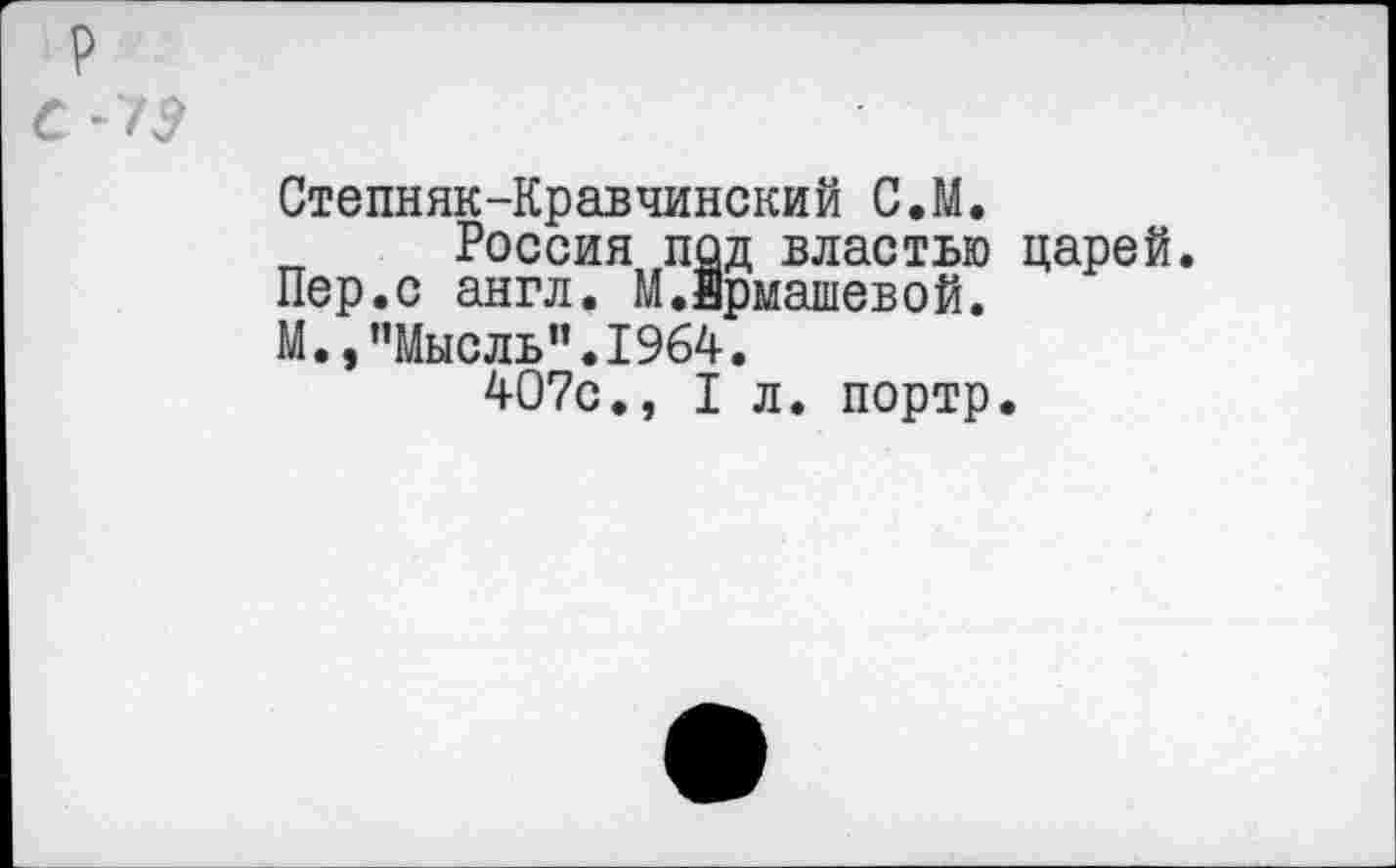 ﻿Степняк-Кравчинский С,М.
„ Россия под властью царей.
Пер.с англ. М.йрмашевой.
М.,’’Мысль”. 1964.
407с., I л. портр.